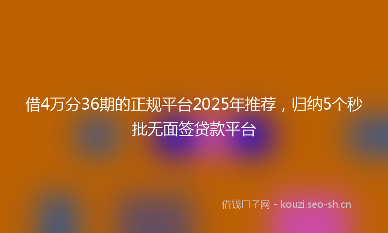 借4万分36期的正规平台2025年推荐，归纳5个秒批无面签贷款平台