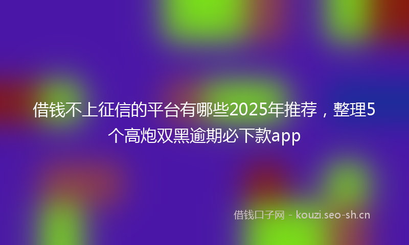 借钱不上征信的平台有哪些2025年推荐，整理5个高炮双黑逾期必下款app