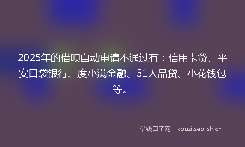 2025年的借呗自动申请不通过有：信用卡贷、平安口袋银行、度小满金融、51人品贷、小花钱包等。