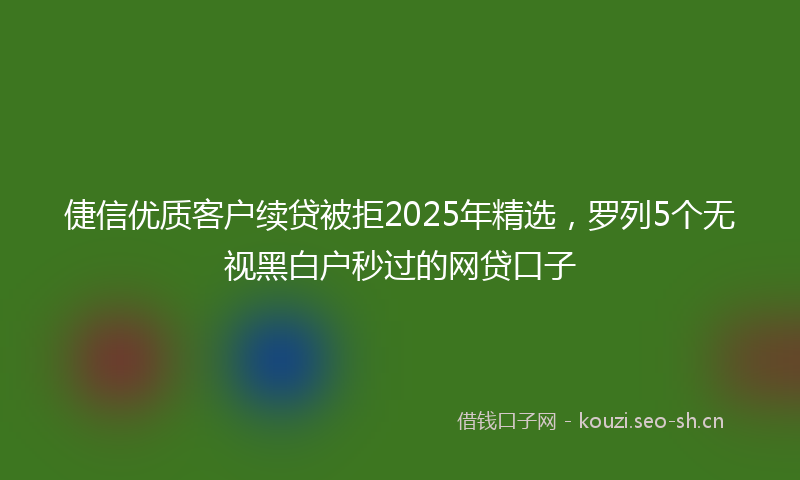 倢信优质客户续贷被拒2025年精选，罗列5个无视黑白户秒过的网贷口子
