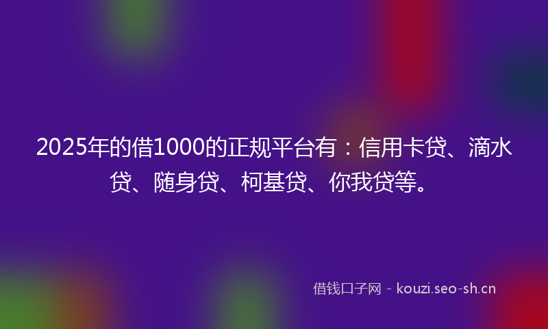 2025年的借1000的正规平台有:信用卡贷、滴水贷、随身贷、柯基贷、你我贷等。