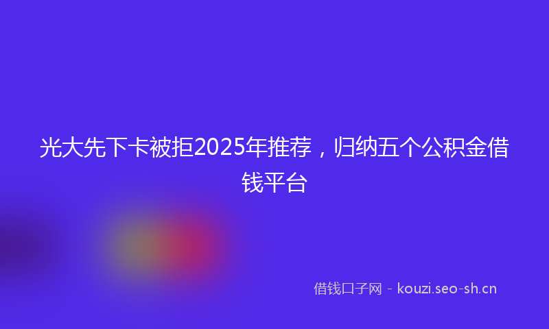 光大先下卡被拒2025年推荐，归纳五个公积金借钱平台