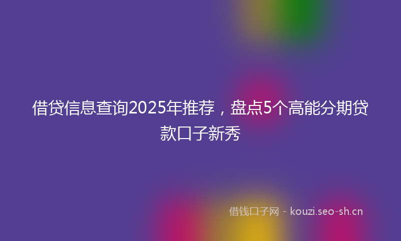 借贷信息查询2025年推荐，盘点5个高能分期贷款口子新秀