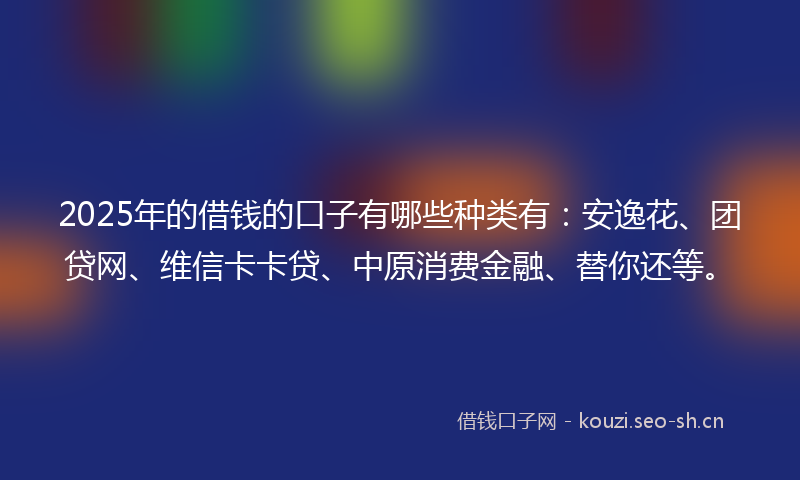 2025年的借钱的口子有哪些种类有:安逸花、团贷网、维信卡卡贷、中原消费金融、替你还等。