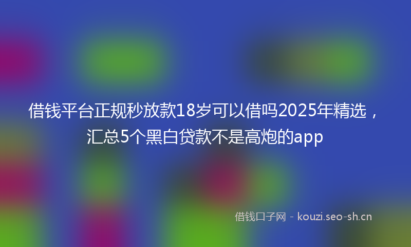 借钱平台正规秒放款18岁可以借吗2025年精选，汇总5个黑白贷款不是高炮的app