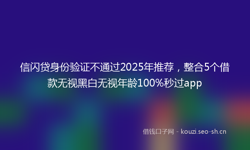 信闪贷身份验证不通过2025年推荐，整合5个借款无视黑白无视年龄100%秒过app