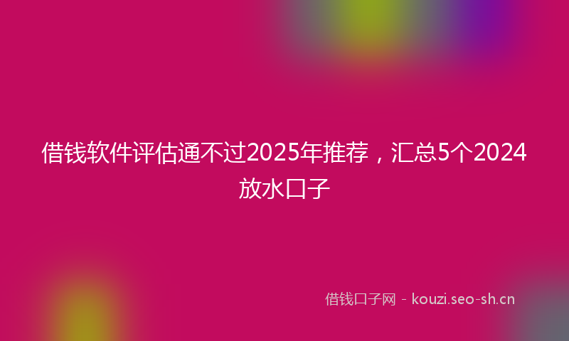 借钱软件评估通不过2025年推荐，汇总5个2024放水口子