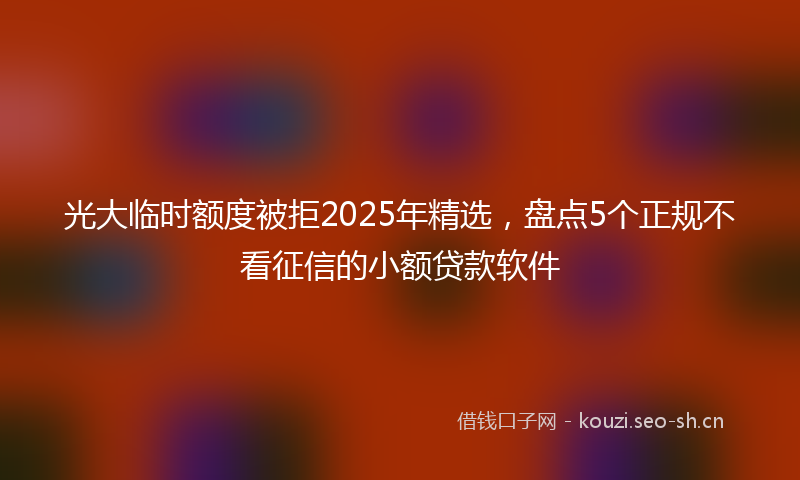 光大临时额度被拒2025年精选，盘点5个正规不看征信的小额贷款软件
