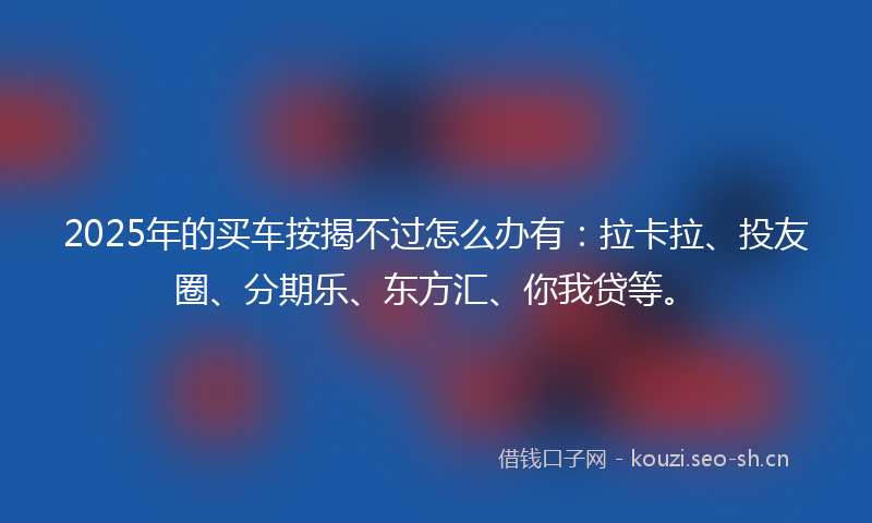 2025年的买车按揭不过怎么办有：拉卡拉、投友圈、分期乐、东方汇、你我贷等。