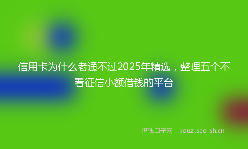 信用卡为什么老通不过2025年精选，整理五个不看征信小额借钱的平台