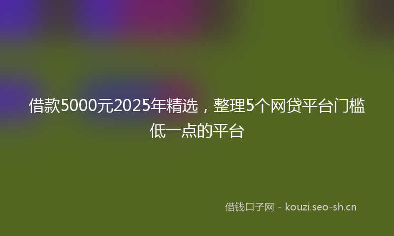 借款5000元2025年精选,整理5个网贷平台门槛低一点的平台