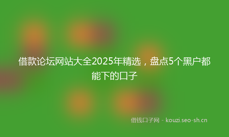 借款论坛网站大全2025年精选，盘点5个黑户都能下的口子