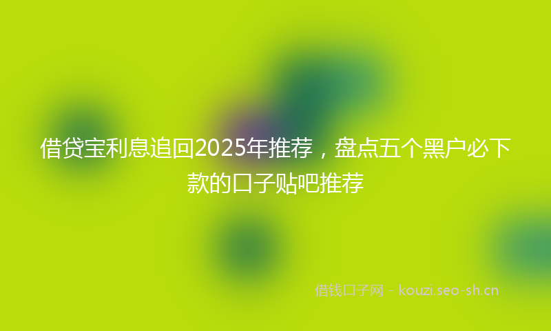 借贷宝利息追回2025年推荐，盘点五个黑户必下款的口子贴吧推荐