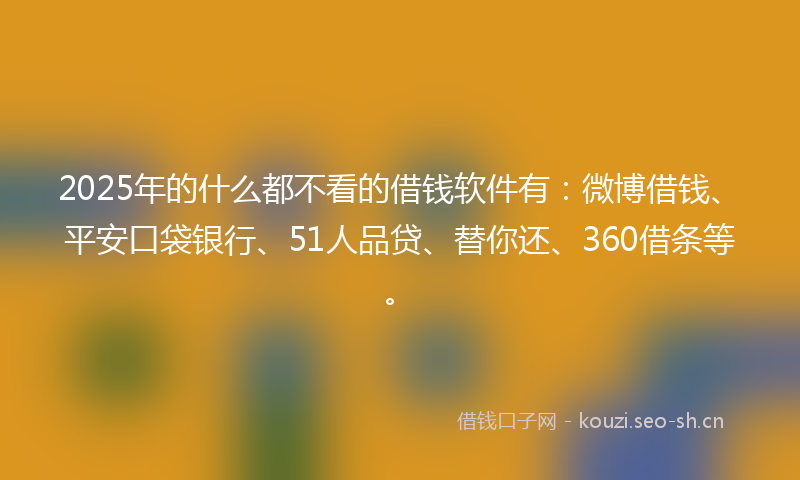 2025年的什么都不看的借钱软件有：微博借钱、平安口袋银行、51人品贷、替你还、360借条等。