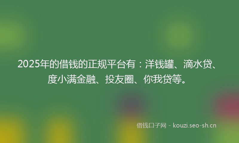 2025年的借钱的正规平台有：洋钱罐、滴水贷、度小满金融、投友圈、你我贷等。