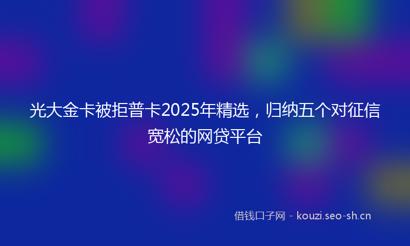 光大金卡被拒普卡2025年精选，归纳五个对征信宽松的网贷平台