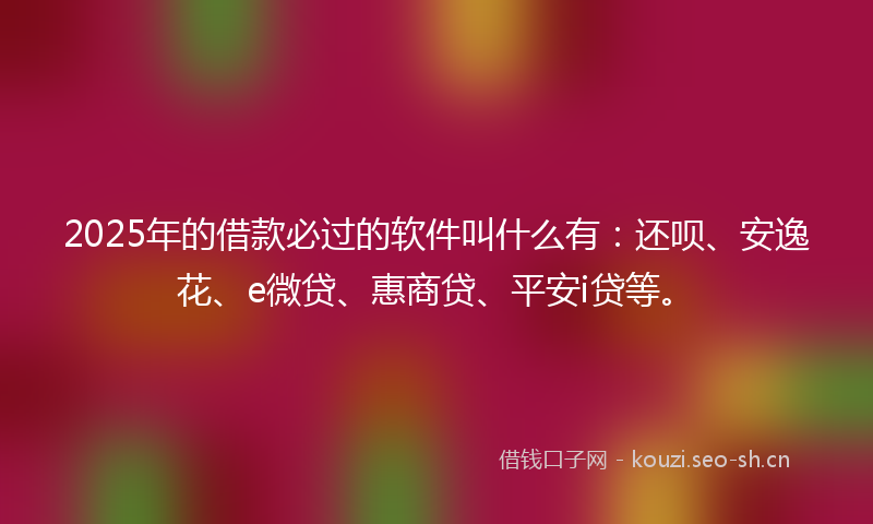 2025年的借款必过的软件叫什么有：还呗、安逸花、e微贷、惠商贷、平安i贷等。