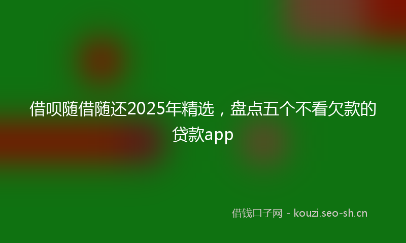 借呗随借随还2025年精选,盘点五个不看欠款的贷款app