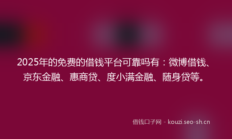 2025年的免费的借钱平台可靠吗有：微博借钱、京东金融、惠商贷、度小满金融、随身贷等。