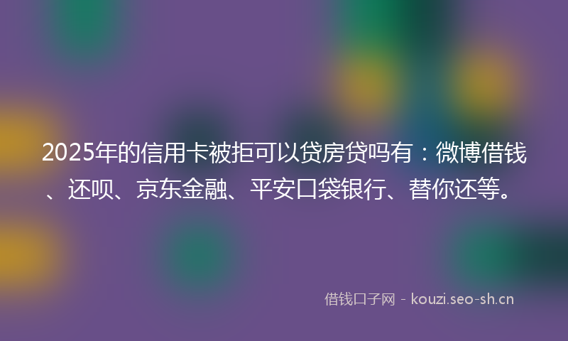 2025年的信用卡被拒可以贷房贷吗有:微博借钱、还呗、京东金融、平安口袋银行、替你还等。