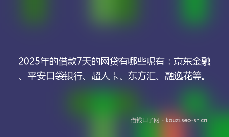 2025年的借款7天的网贷有哪些呢有：京东金融、平安口袋银行、超人卡、东方汇、融逸花等。