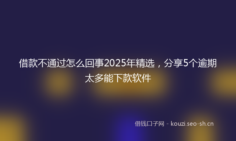 借款不通过怎么回事2025年精选，分享5个逾期太多能下款软件