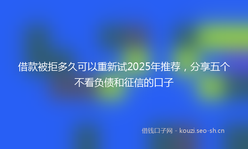 借款被拒多久可以重新试2025年推荐,分享五个不看负债和征信的口子