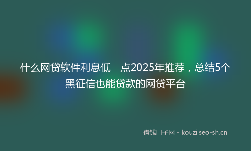 什么网贷软件利息低一点2025年推荐，总结5个黑征信也能贷款的网贷平台