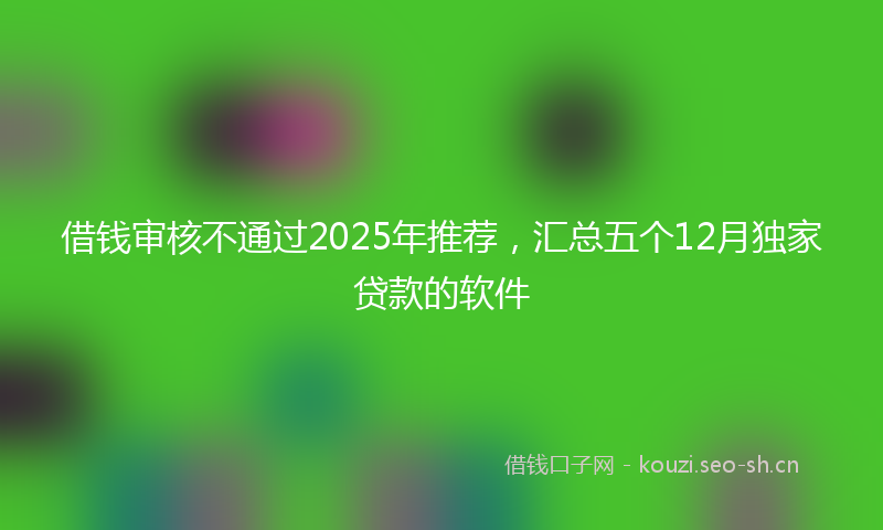 借钱审核不通过2025年推荐，汇总五个12月独家贷款的软件