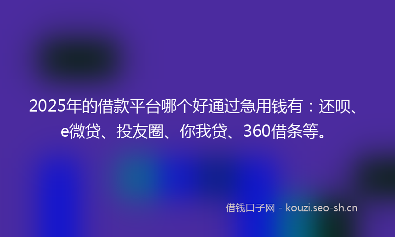 2025年的借款平台哪个好通过急用钱有：还呗、e微贷、投友圈、你我贷、360借条等。