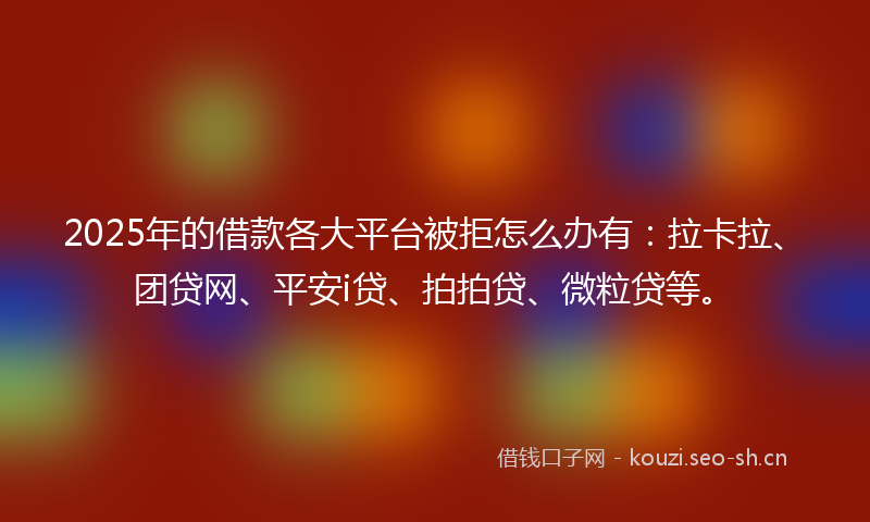 2025年的借款各大平台被拒怎么办有：拉卡拉、团贷网、平安i贷、拍拍贷、微粒贷等。