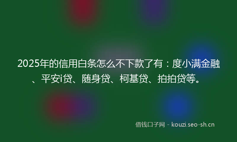 2025年的信用白条怎么不下款了有:度小满金融、平安i贷、随身贷、柯基贷、拍拍贷等。