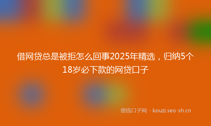 借网贷总是被拒怎么回事2025年精选，归纳5个18岁必下款的网贷口子