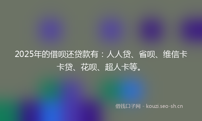 2025年的借呗还贷款有：人人贷、省呗、维信卡卡贷、花呗、超人卡等。