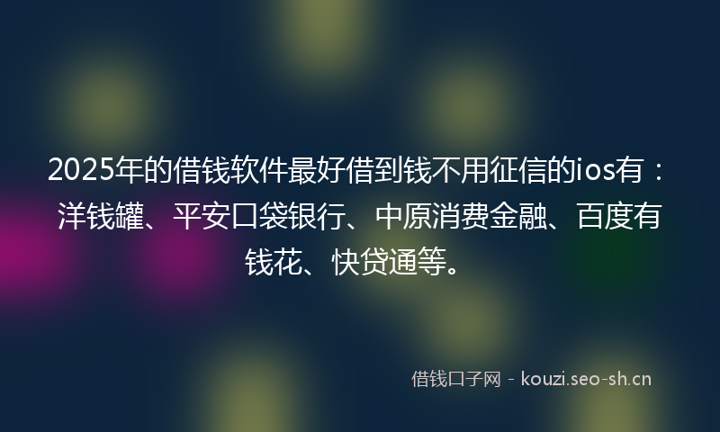 2025年的借钱软件最好借到钱不用征信的ios有:洋钱罐、平安口袋银行、中原消费金融、百度有钱花、快贷通等。