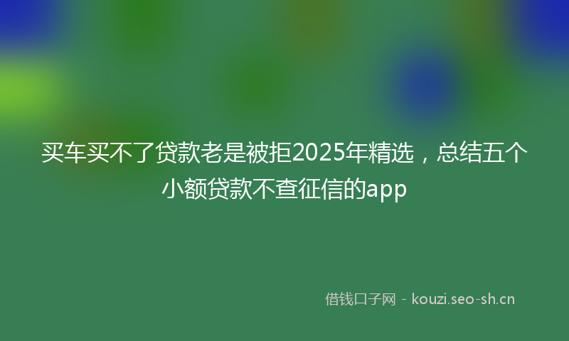买车买不了贷款老是被拒2025年精选，总结五个小额贷款不查征信的app