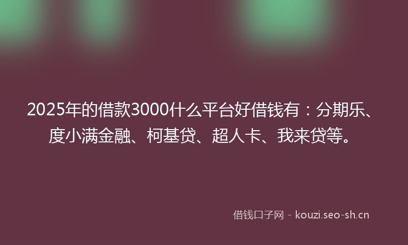 2025年的借款3000什么平台好借钱有:分期乐、度小满金融、柯基贷、超人卡、我来贷等。