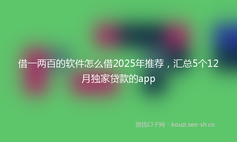 借一两百的软件怎么借2025年推荐，汇总5个12月独家贷款的app