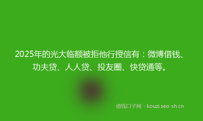 2025年的光大临额被拒他行授信有:微博借钱、功夫贷、人人贷、投友圈、快贷通等。