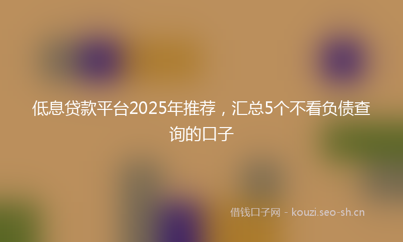 低息贷款平台2025年推荐，汇总5个不看负债查询的口子