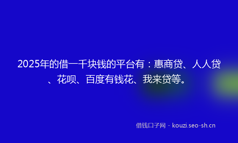 2025年的借一千块钱的平台有：惠商贷、人人贷、花呗、百度有钱花、我来贷等。