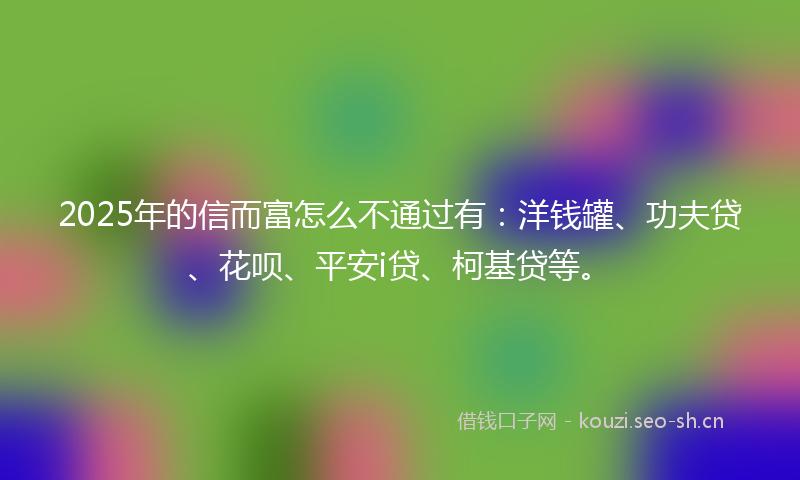 2025年的信而富怎么不通过有：洋钱罐、功夫贷、花呗、平安i贷、柯基贷等。