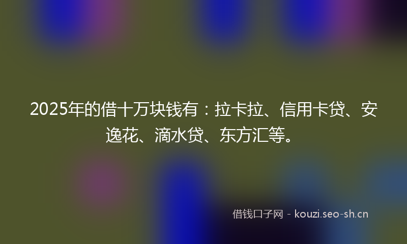 2025年的借十万块钱有：拉卡拉、信用卡贷、安逸花、滴水贷、东方汇等。