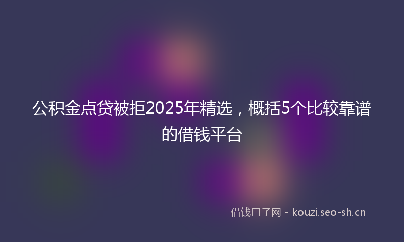 公积金点贷被拒2025年精选，概括5个比较靠谱的借钱平台