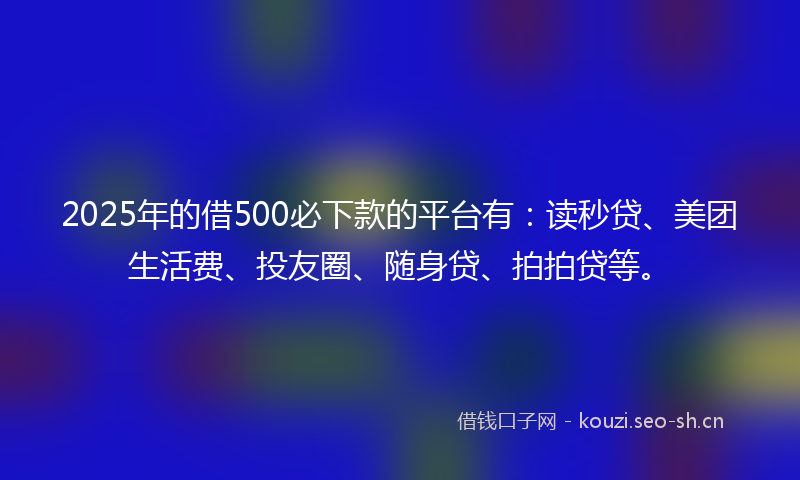 2025年的借500必下款的平台有：读秒贷、美团生活费、投友圈、随身贷、拍拍贷等。
