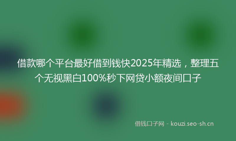 借款哪个平台最好借到钱快2025年精选，整理五个无视黑白100%秒下网贷小额夜间口子