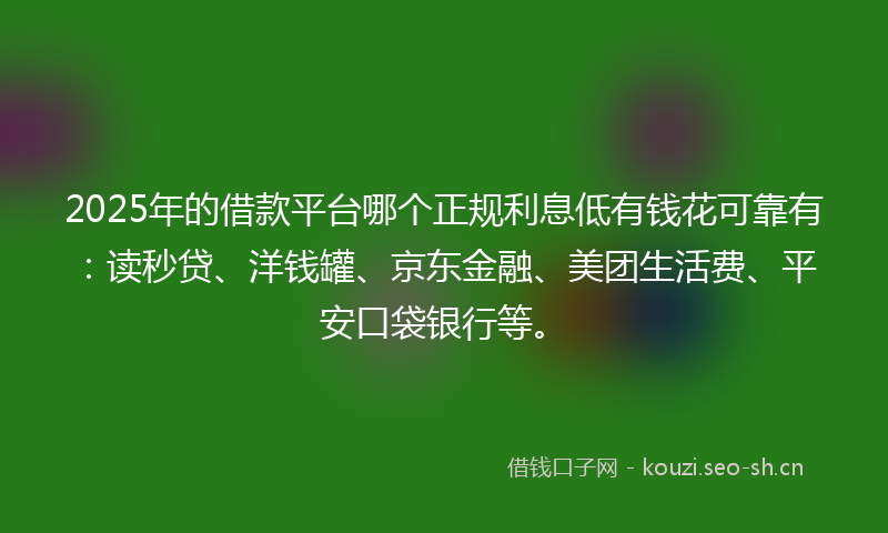 2025年的借款平台哪个正规利息低有钱花可靠有：读秒贷、洋钱罐、京东金融、美团生活费、平安口袋银行等。