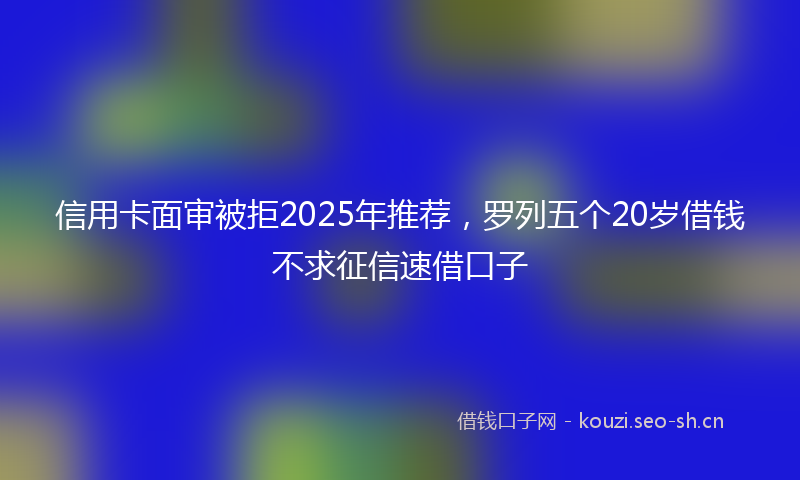 信用卡面审被拒2025年推荐，罗列五个20岁借钱不求征信速借口子