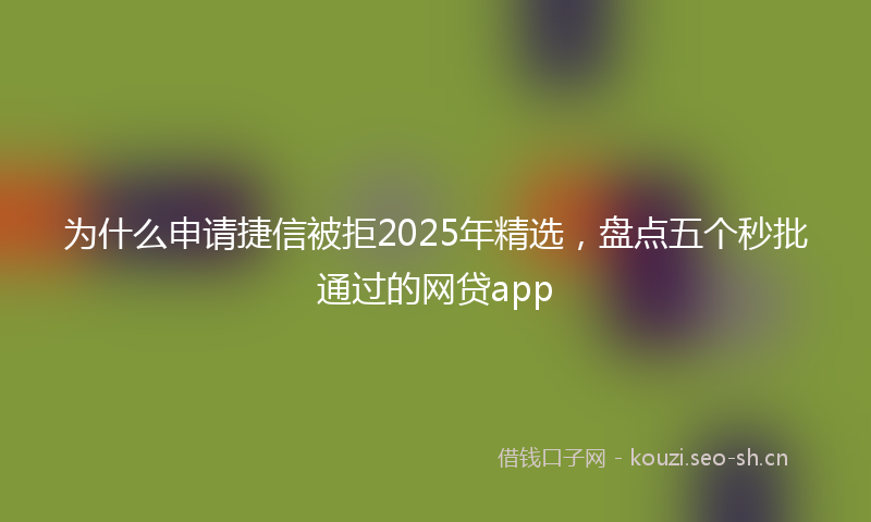 为什么申请捷信被拒2025年精选，盘点五个秒批通过的网贷app