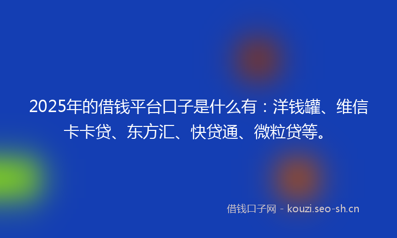2025年的借钱平台口子是什么有：洋钱罐、维信卡卡贷、东方汇、快贷通、微粒贷等。